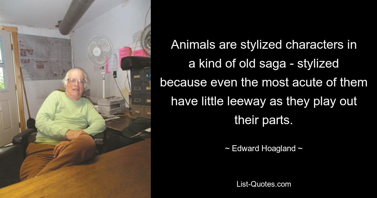 Animals are stylized characters in a kind of old saga - stylized because even the most acute of them have little leeway as they play out their parts. — © Edward Hoagland