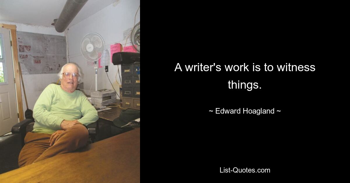 A writer's work is to witness things. — © Edward Hoagland