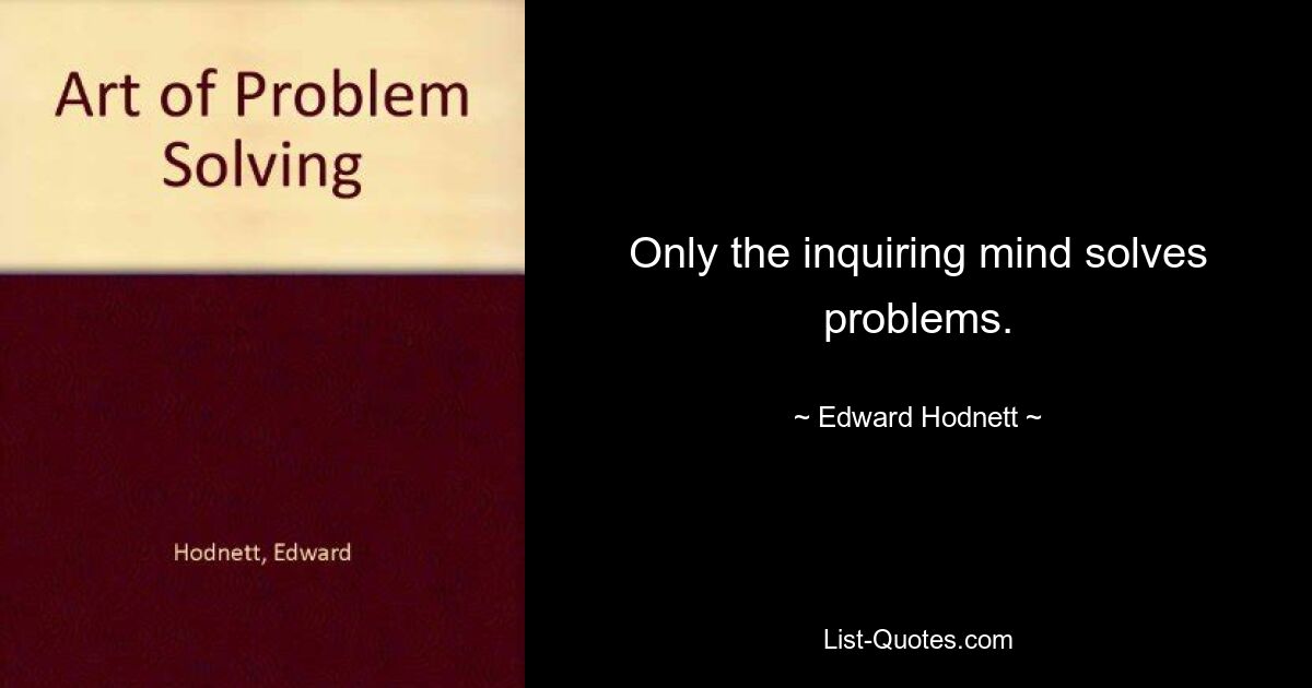 Only the inquiring mind solves problems. — © Edward Hodnett