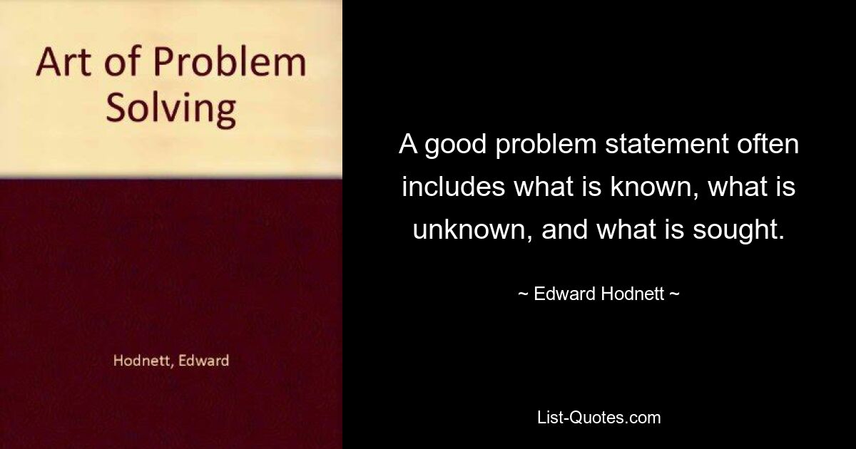 A good problem statement often includes what is known, what is unknown, and what is sought. — © Edward Hodnett