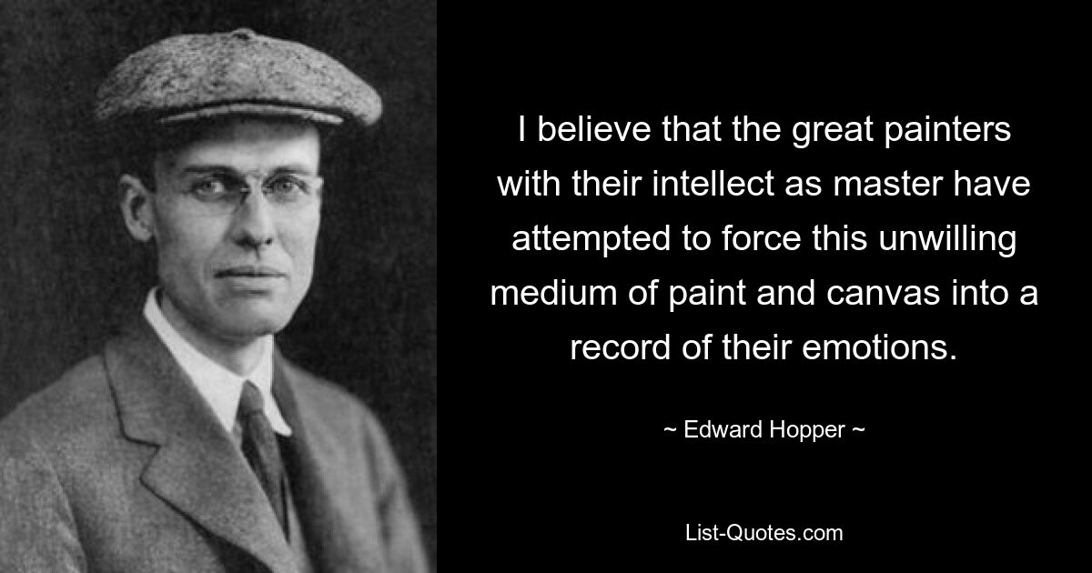 Ich glaube, dass die großen Maler mit ihrem Intellekt als Meister versucht haben, dieses unwillige Medium aus Farbe und Leinwand in eine Aufzeichnung ihrer Gefühle zu zwingen. — © Edward Hopper