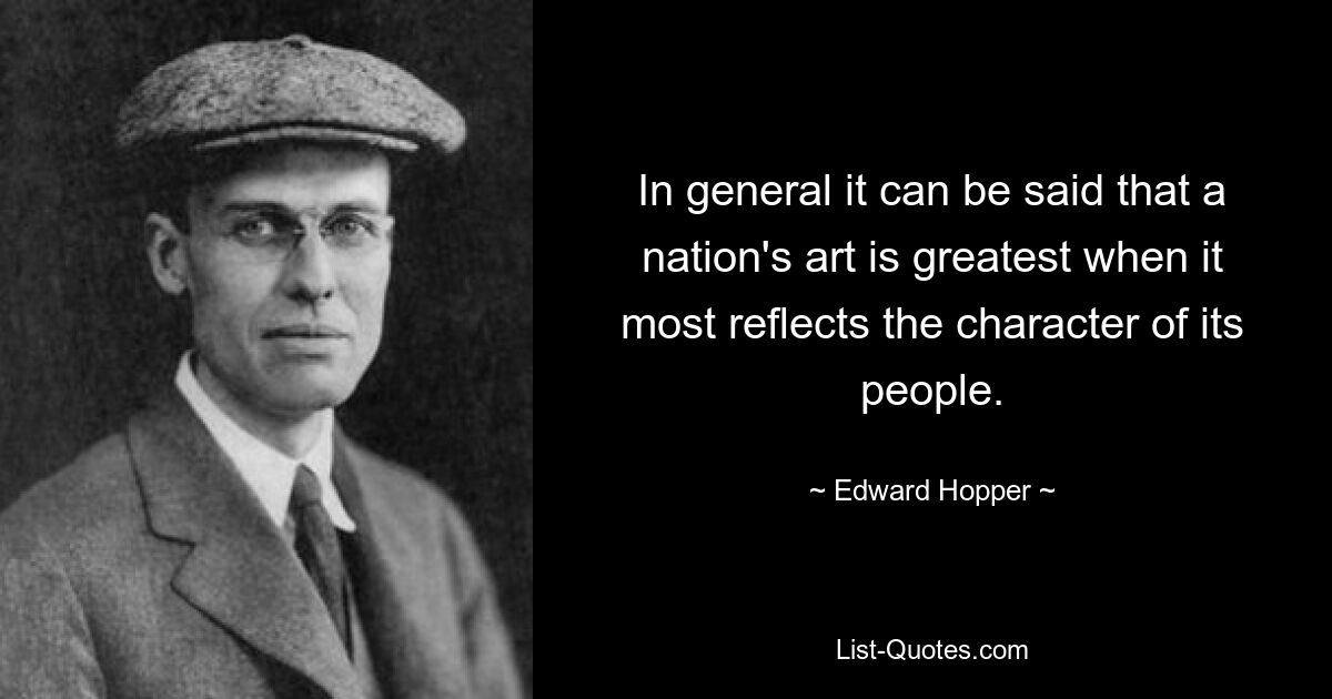 In general it can be said that a nation's art is greatest when it most reflects the character of its people. — © Edward Hopper