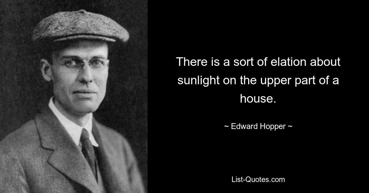 Es gibt eine Art Hochgefühl, wenn Sonnenlicht auf den oberen Teil eines Hauses scheint. — © Edward Hopper 