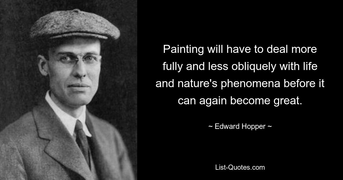 Painting will have to deal more fully and less obliquely with life and nature's phenomena before it can again become great. — © Edward Hopper