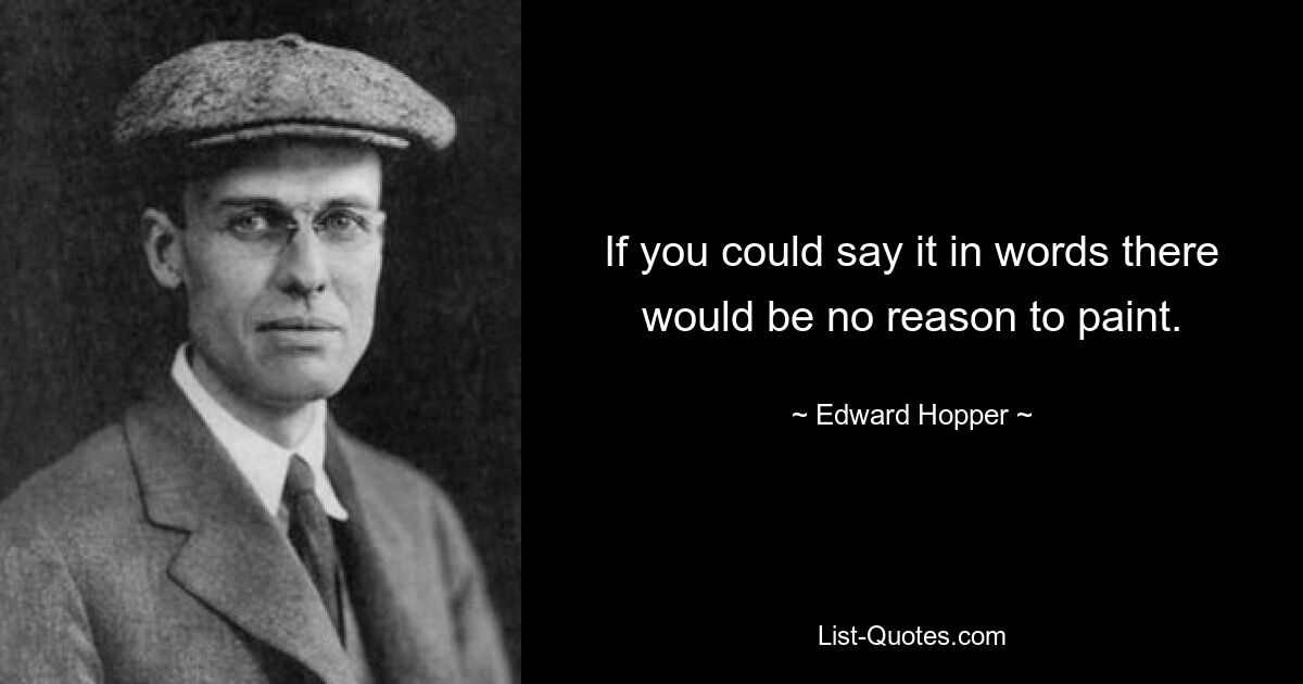 If you could say it in words there would be no reason to paint. — © Edward Hopper