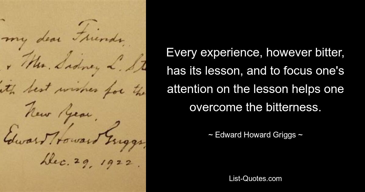 Every experience, however bitter, has its lesson, and to focus one's attention on the lesson helps one overcome the bitterness. — © Edward Howard Griggs