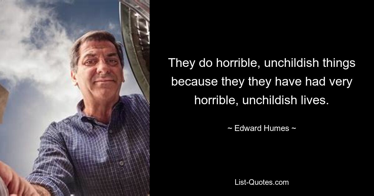 They do horrible, unchildish things because they they have had very horrible, unchildish lives. — © Edward Humes