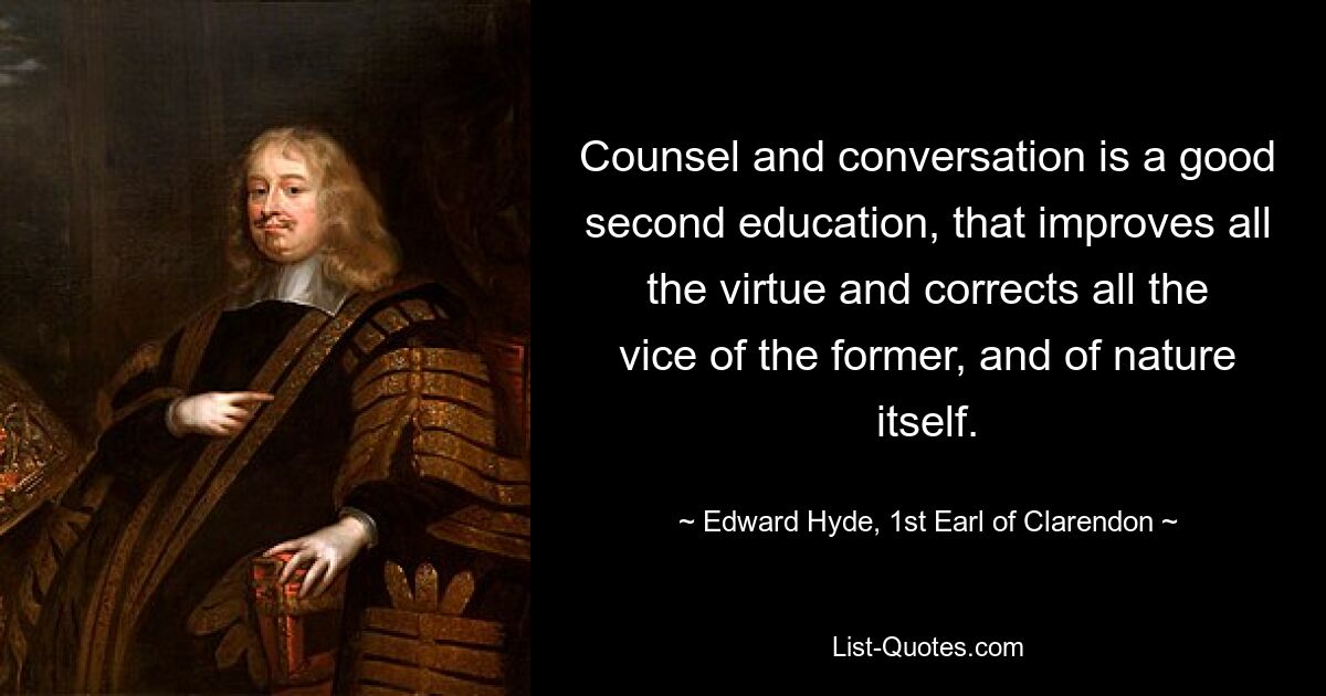 Counsel and conversation is a good second education, that improves all the virtue and corrects all the vice of the former, and of nature itself. — © Edward Hyde, 1st Earl of Clarendon