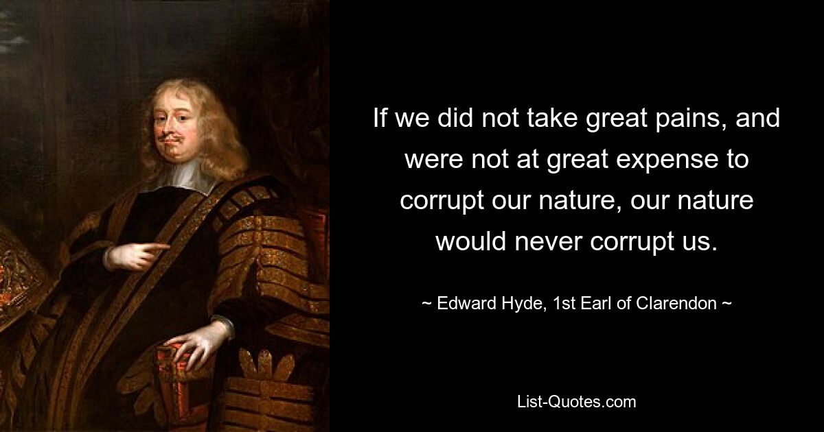 If we did not take great pains, and were not at great expense to corrupt our nature, our nature would never corrupt us. — © Edward Hyde, 1st Earl of Clarendon