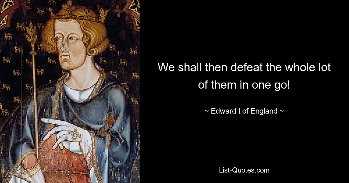 We shall then defeat the whole lot of them in one go! — © Edward I of England