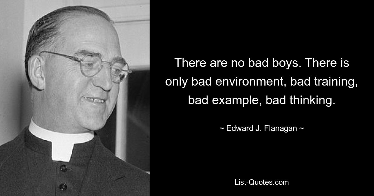 There are no bad boys. There is only bad environment, bad training, bad example, bad thinking. — © Edward J. Flanagan