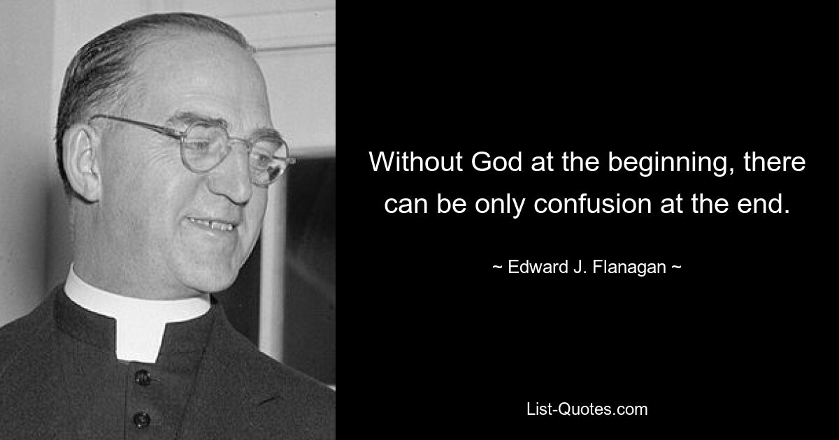 Without God at the beginning, there can be only confusion at the end. — © Edward J. Flanagan