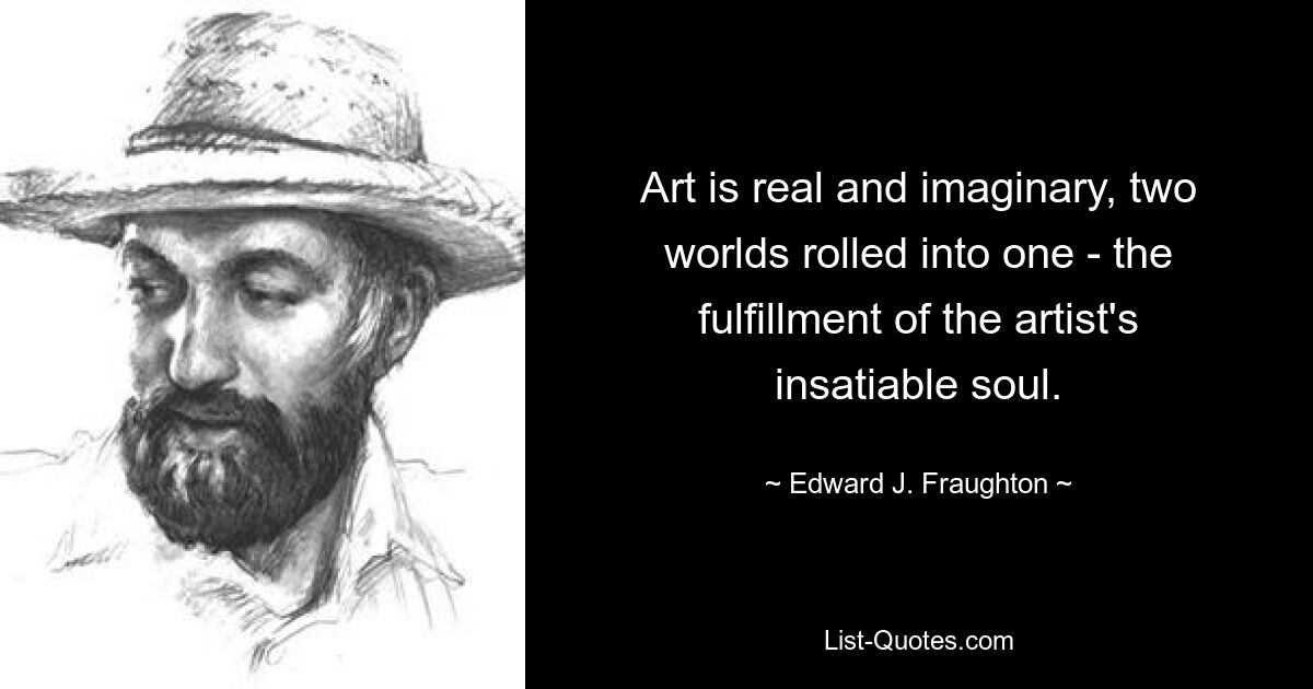 Art is real and imaginary, two worlds rolled into one - the fulfillment of the artist's insatiable soul. — © Edward J. Fraughton