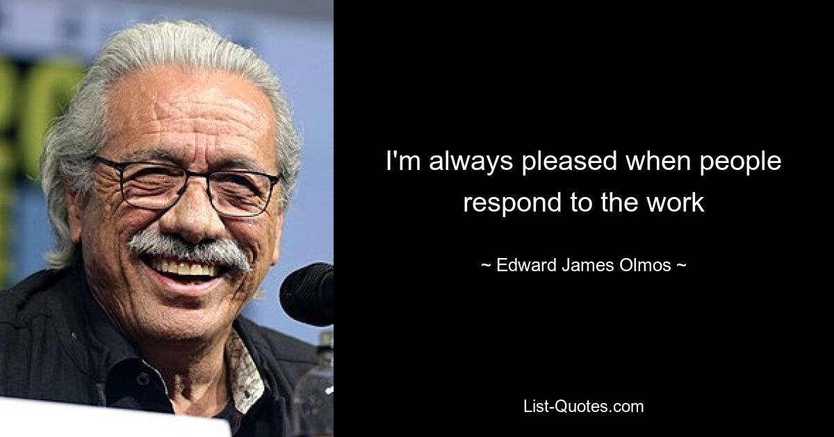 I'm always pleased when people respond to the work — © Edward James Olmos