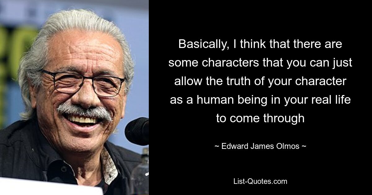 Basically, I think that there are some characters that you can just allow the truth of your character as a human being in your real life to come through — © Edward James Olmos