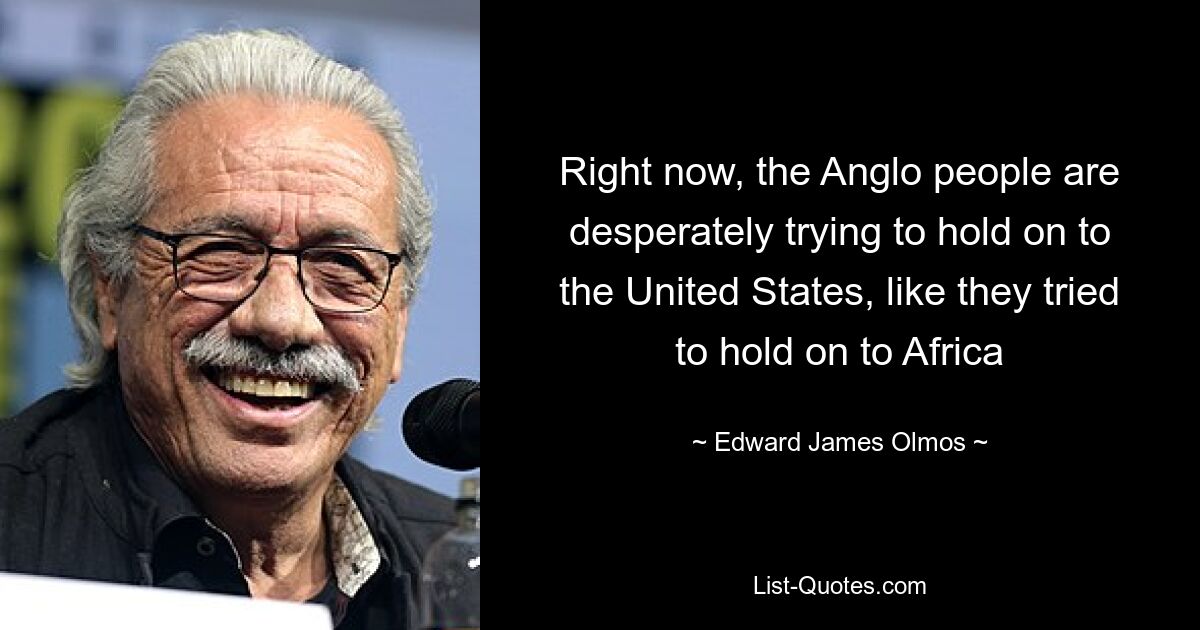 Right now, the Anglo people are desperately trying to hold on to the United States, like they tried to hold on to Africa — © Edward James Olmos