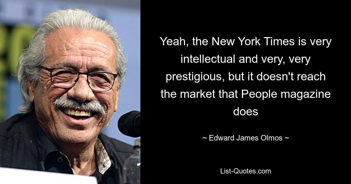 Yeah, the New York Times is very intellectual and very, very prestigious, but it doesn't reach the market that People magazine does — © Edward James Olmos