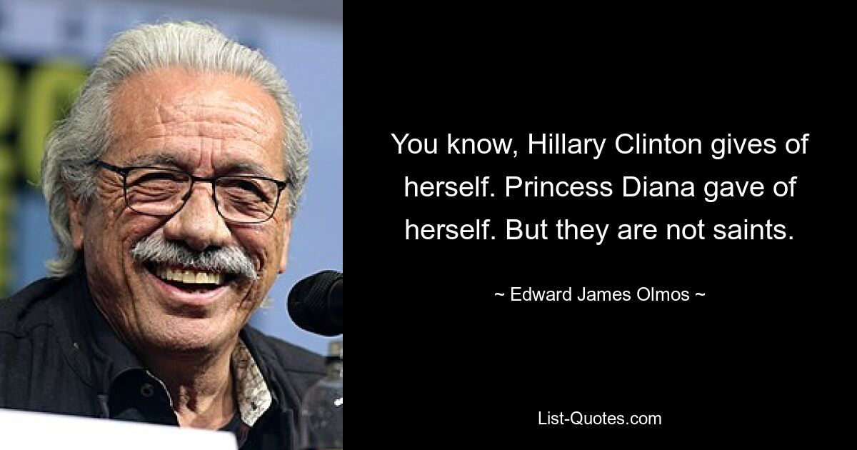 You know, Hillary Clinton gives of herself. Princess Diana gave of herself. But they are not saints. — © Edward James Olmos