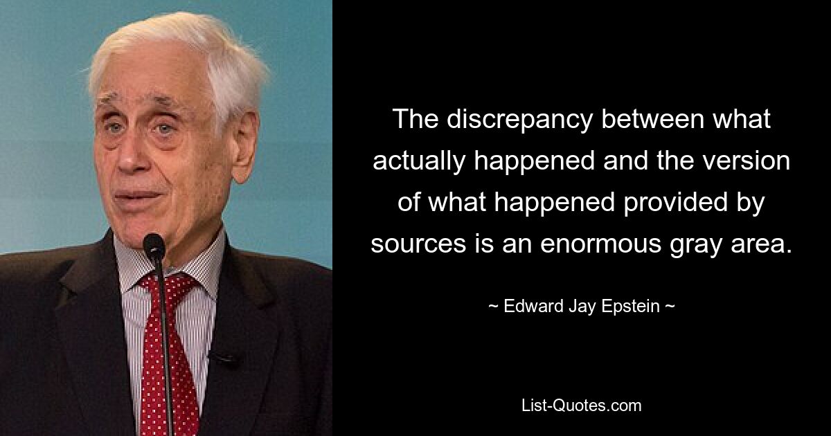 The discrepancy between what actually happened and the version of what happened provided by sources is an enormous gray area. — © Edward Jay Epstein