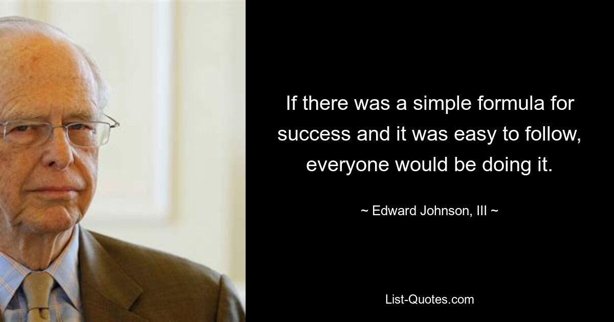 If there was a simple formula for success and it was easy to follow, everyone would be doing it. — © Edward Johnson, III