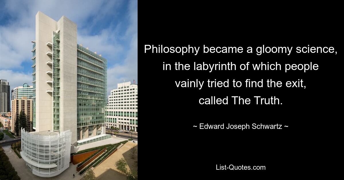 Philosophy became a gloomy science, in the labyrinth of which people vainly tried to find the exit, called The Truth. — © Edward Joseph Schwartz