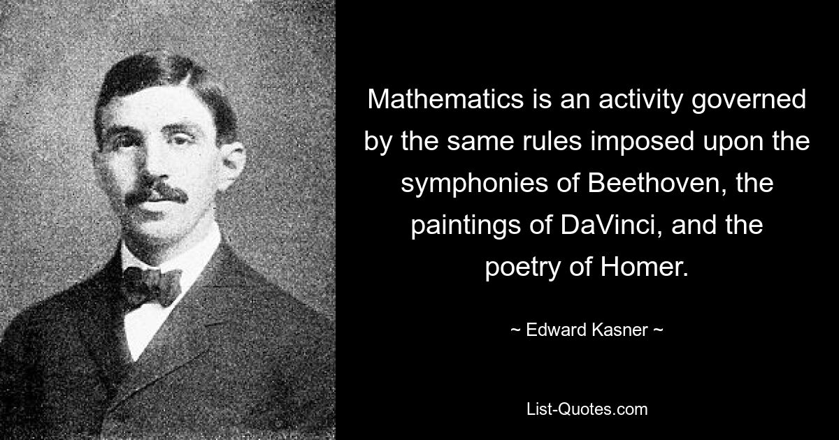 Mathematics is an activity governed by the same rules imposed upon the symphonies of Beethoven, the paintings of DaVinci, and the poetry of Homer. — © Edward Kasner