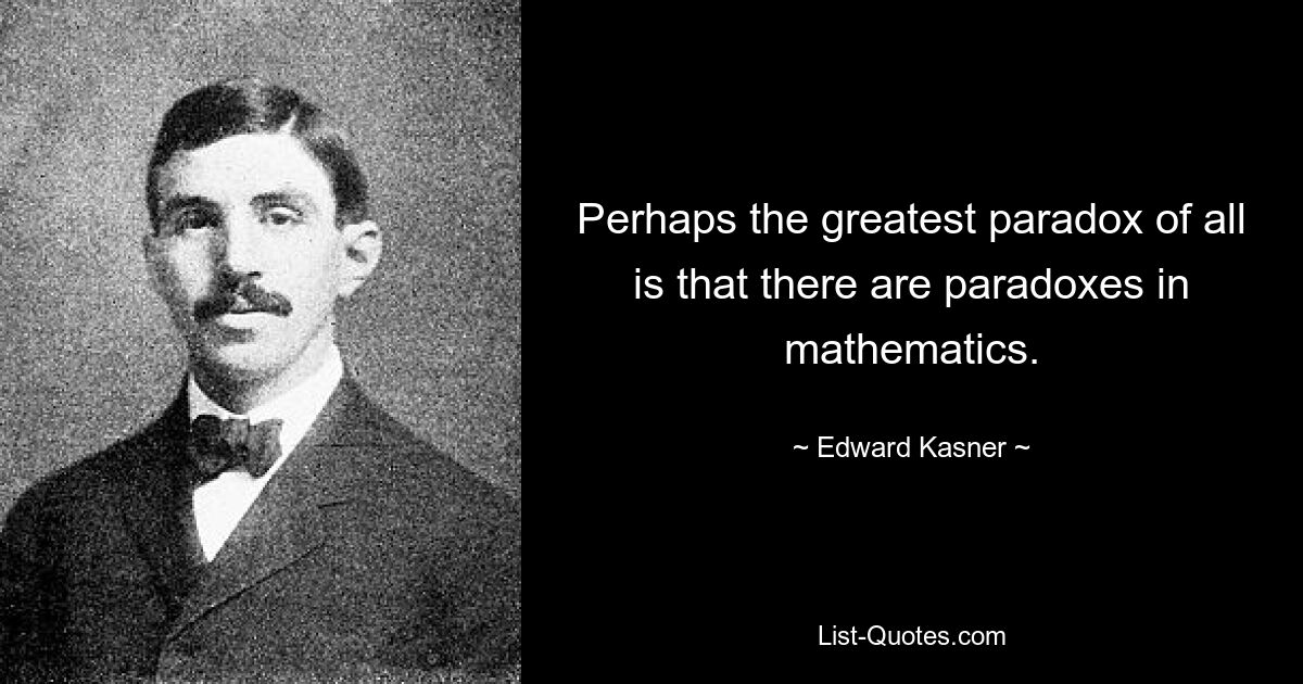 Perhaps the greatest paradox of all is that there are paradoxes in mathematics. — © Edward Kasner