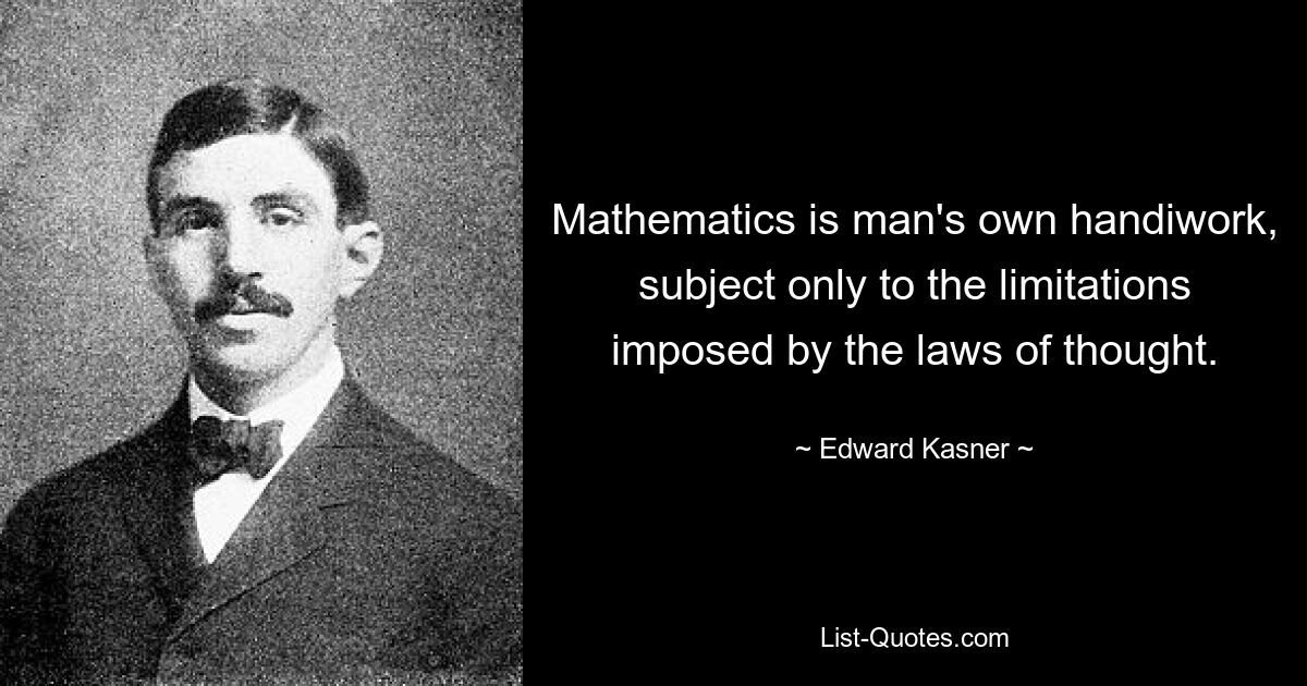 Mathematics is man's own handiwork, subject only to the limitations imposed by the laws of thought. — © Edward Kasner