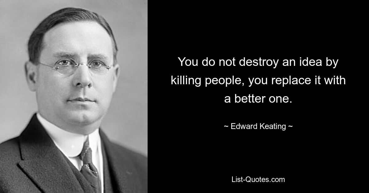 You do not destroy an idea by killing people, you replace it with a better one. — © Edward Keating