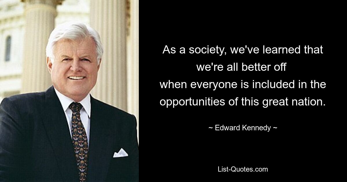 As a society, we've learned that we're all better off 
when everyone is included in the opportunities of this great nation. — © Edward Kennedy