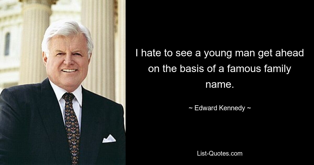 I hate to see a young man get ahead on the basis of a famous family name. — © Edward Kennedy