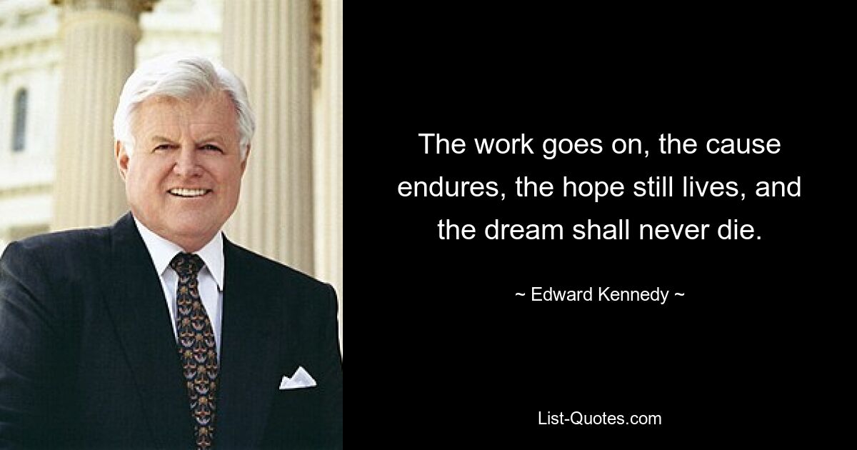 The work goes on, the cause endures, the hope still lives, and the dream shall never die. — © Edward Kennedy