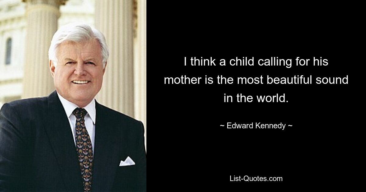 I think a child calling for his mother is the most beautiful sound in the world. — © Edward Kennedy