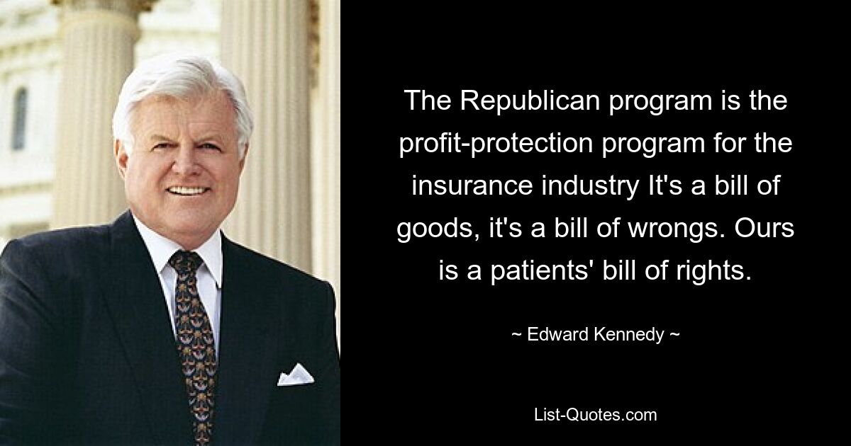 The Republican program is the profit-protection program for the insurance industry It's a bill of goods, it's a bill of wrongs. Ours is a patients' bill of rights. — © Edward Kennedy