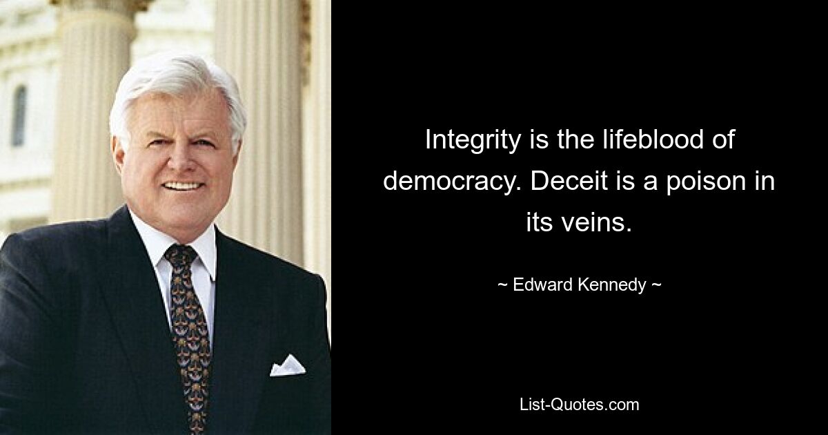 Integrity is the lifeblood of democracy. Deceit is a poison in its veins. — © Edward Kennedy