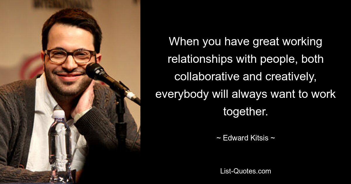 When you have great working relationships with people, both collaborative and creatively, everybody will always want to work together. — © Edward Kitsis