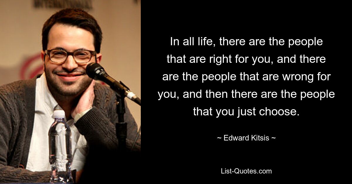 In all life, there are the people that are right for you, and there are the people that are wrong for you, and then there are the people that you just choose. — © Edward Kitsis