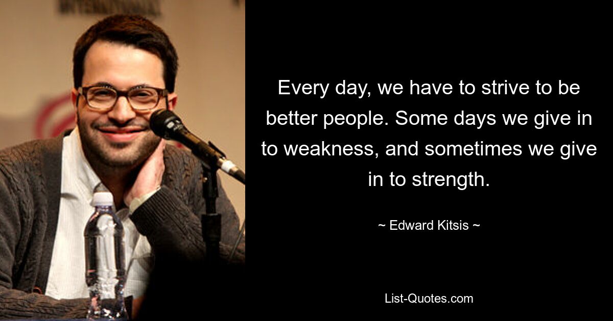 Every day, we have to strive to be better people. Some days we give in to weakness, and sometimes we give in to strength. — © Edward Kitsis