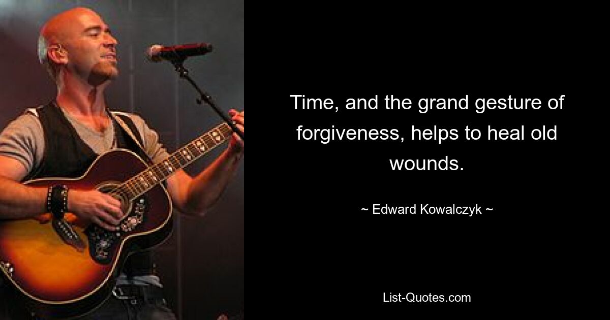 Time, and the grand gesture of forgiveness, helps to heal old wounds. — © Edward Kowalczyk