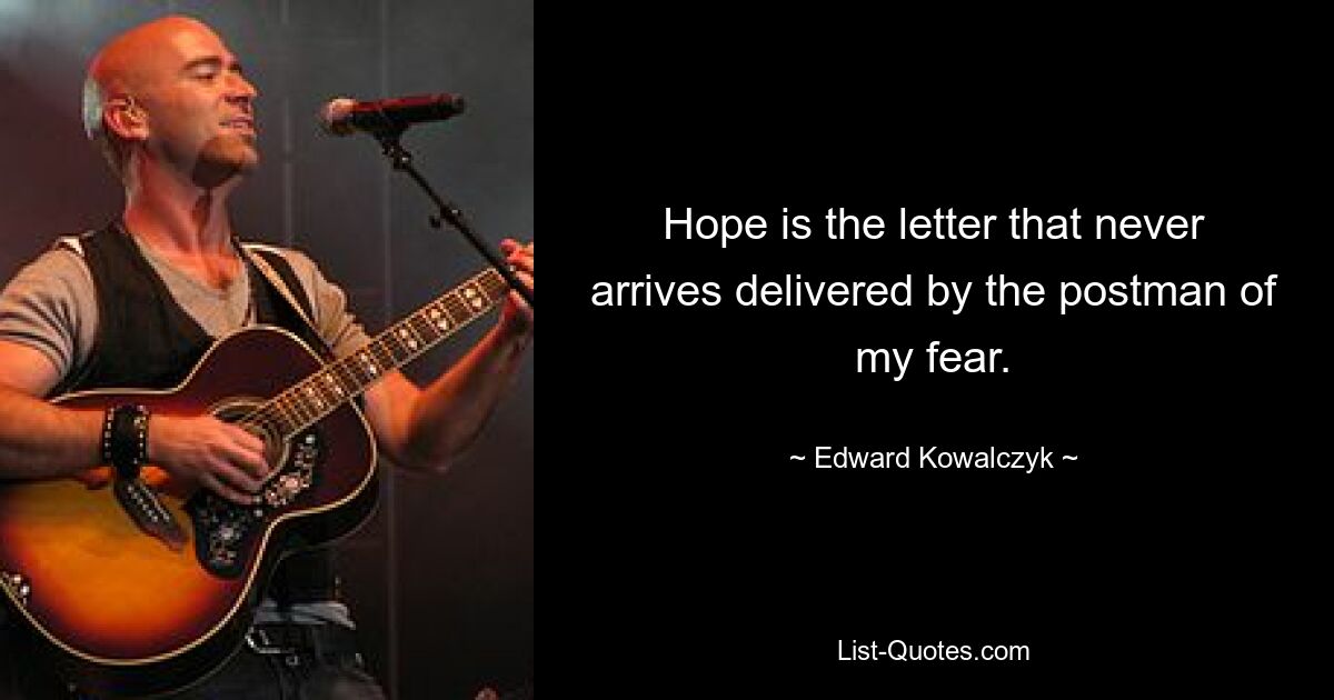 Hope is the letter that never arrives delivered by the postman of my fear. — © Edward Kowalczyk