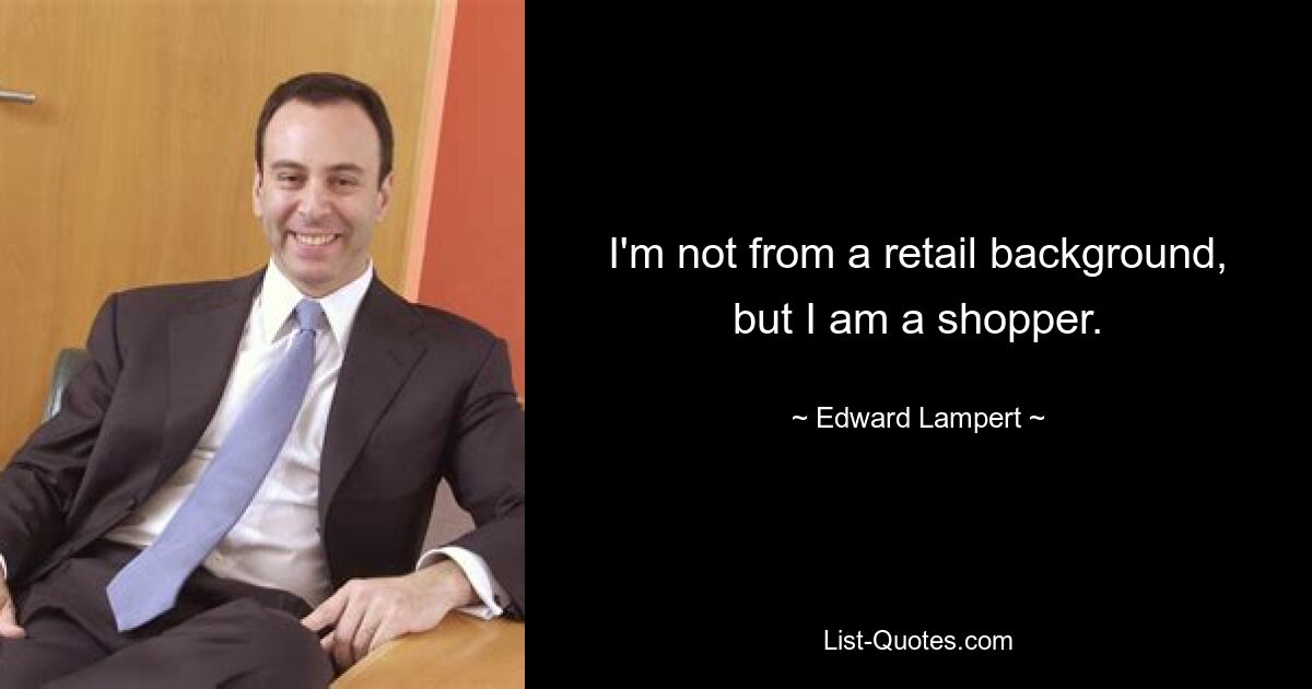 I'm not from a retail background, but I am a shopper. — © Edward Lampert