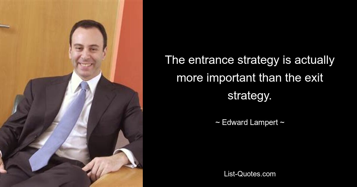 The entrance strategy is actually more important than the exit strategy. — © Edward Lampert