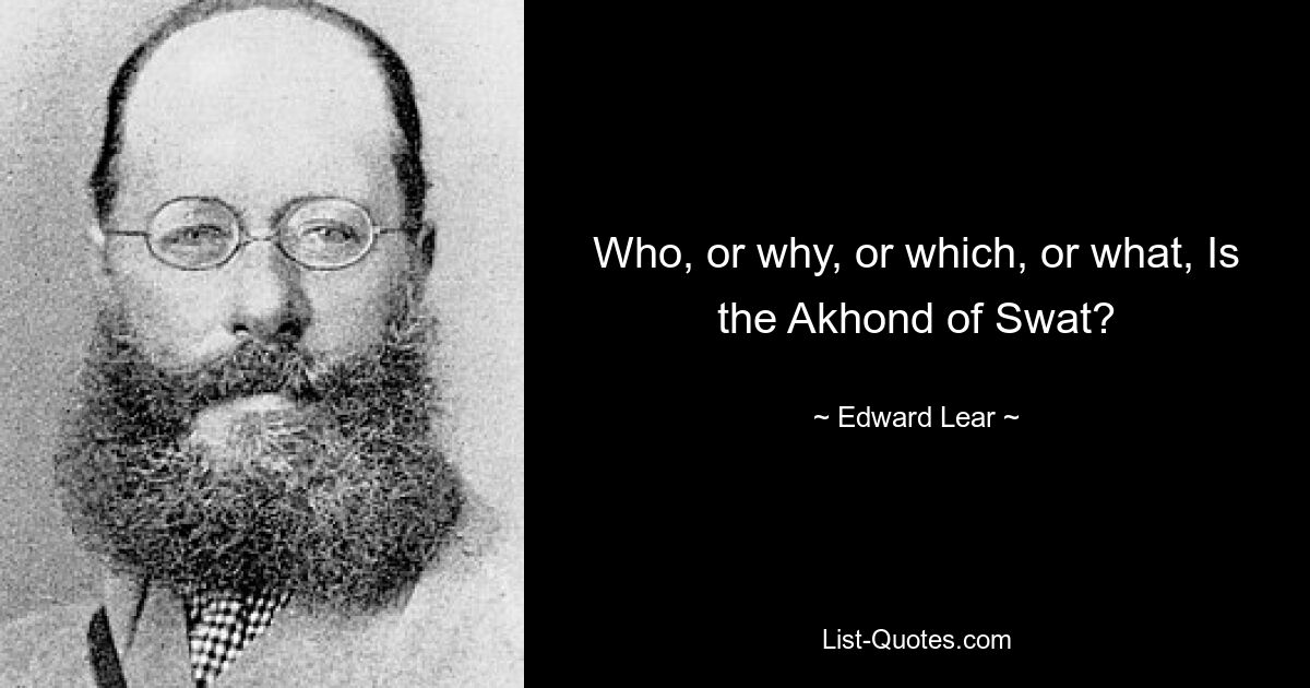 Who, or why, or which, or what, Is the Akhond of Swat? — © Edward Lear