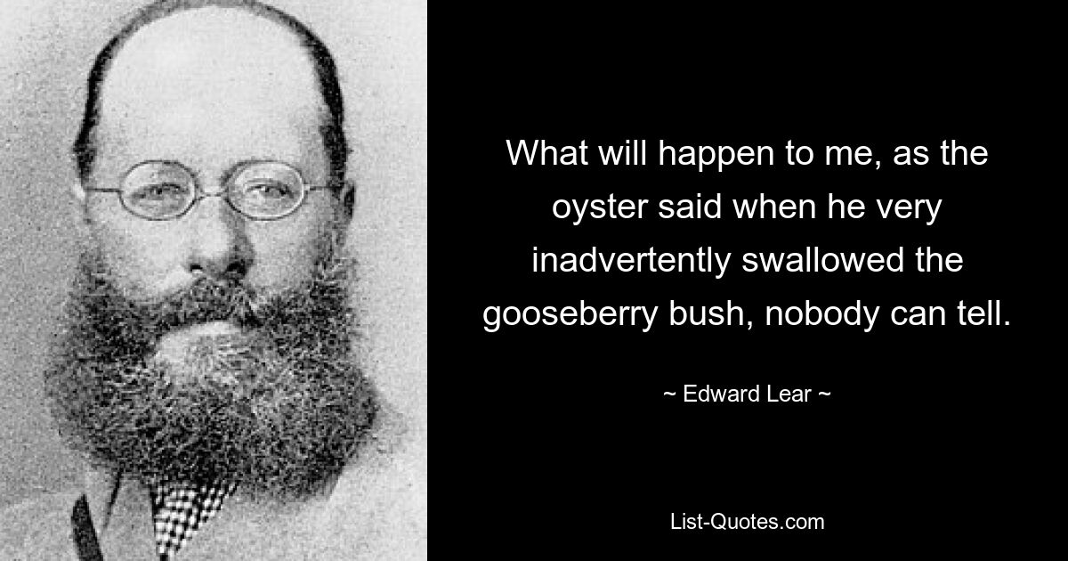 What will happen to me, as the oyster said when he very inadvertently swallowed the gooseberry bush, nobody can tell. — © Edward Lear