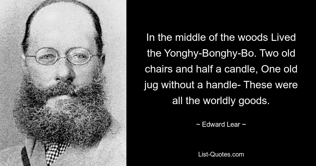 In the middle of the woods Lived the Yonghy-Bonghy-Bo. Two old chairs and half a candle, One old jug without a handle- These were all the worldly goods. — © Edward Lear