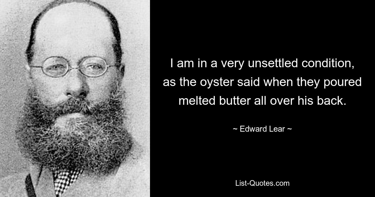 I am in a very unsettled condition, as the oyster said when they poured melted butter all over his back. — © Edward Lear