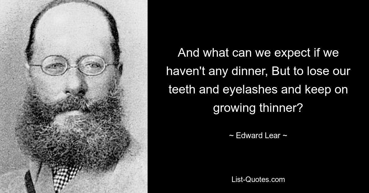 And what can we expect if we haven't any dinner, But to lose our teeth and eyelashes and keep on growing thinner? — © Edward Lear