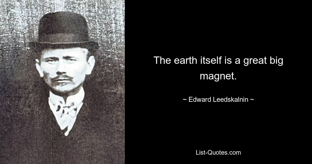 The earth itself is a great big magnet. — © Edward Leedskalnin