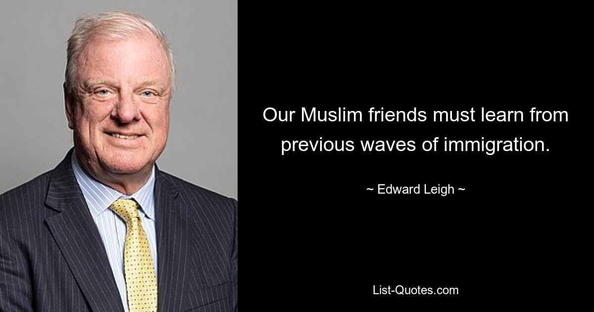 Our Muslim friends must learn from previous waves of immigration. — © Edward Leigh