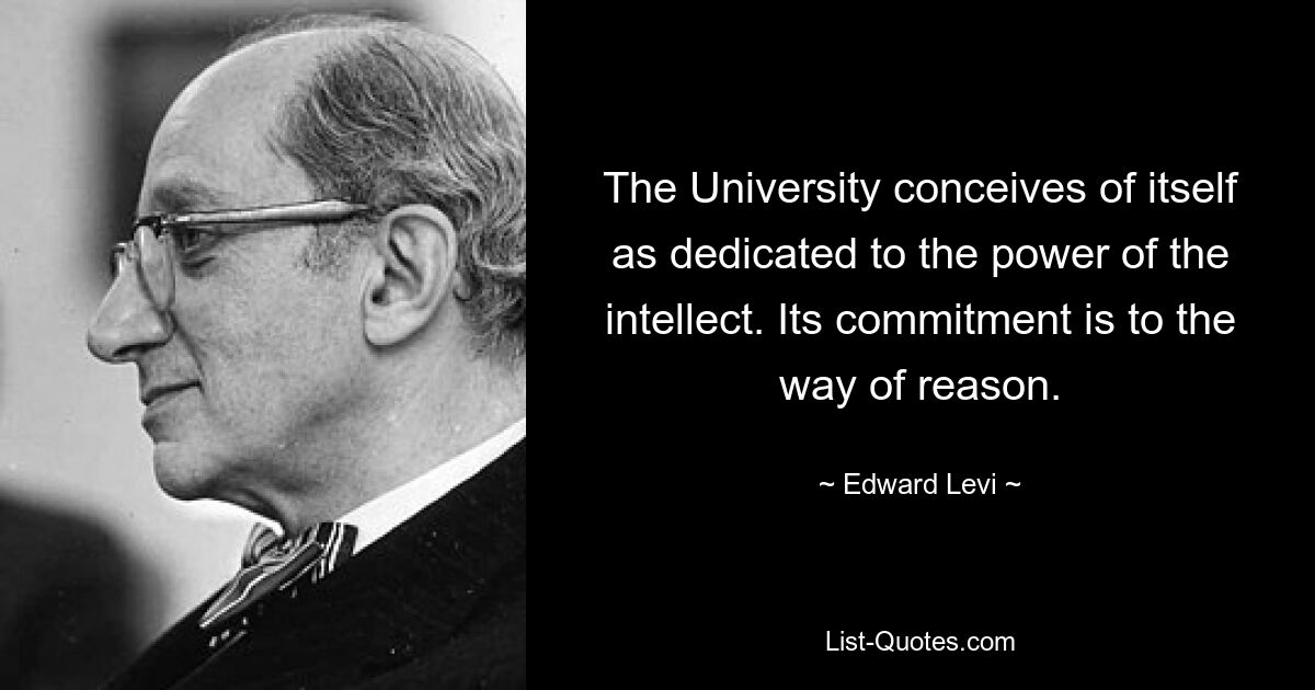 The University conceives of itself as dedicated to the power of the intellect. Its commitment is to the way of reason. — © Edward Levi